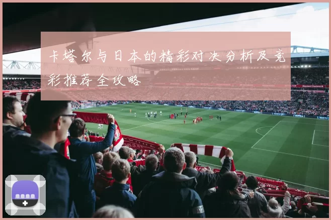 卡塔尔与日本的精彩对决分析及竞彩推荐全攻略