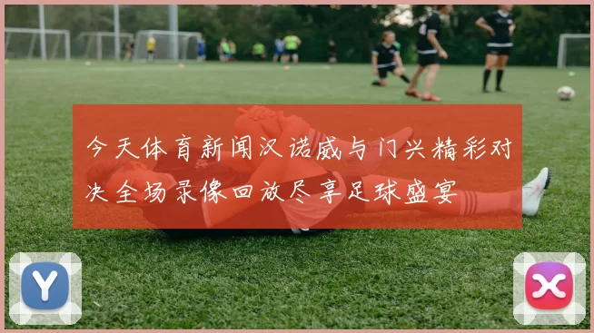 今天体育新闻汉诺威与门兴精彩对决全场录像回放尽享足球盛宴