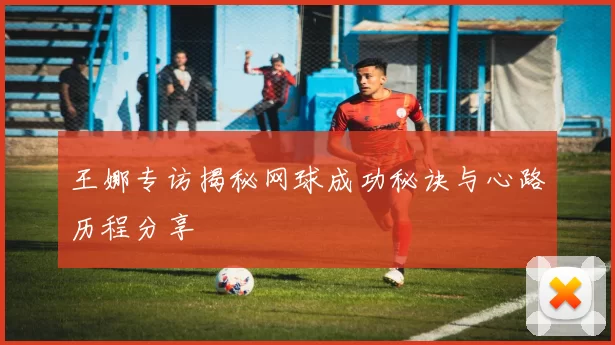 王娜专访揭秘网球成功秘诀与心路历程分享