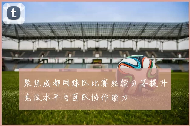 聚焦成都网球队比赛经验分享提升竞技水平与团队协作能力