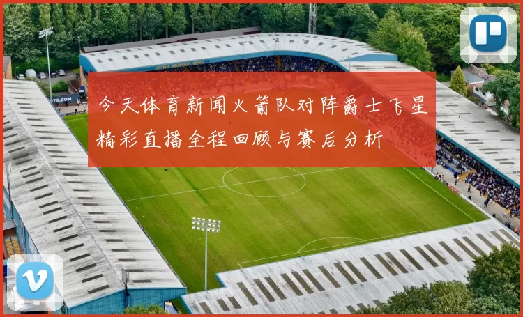 今天体育新闻火箭队对阵爵士飞星精彩直播全程回顾与赛后分析