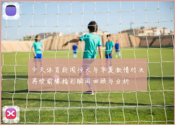 今天体育新闻恒大与华夏激情对决再续前缘精彩瞬间回顾与分析