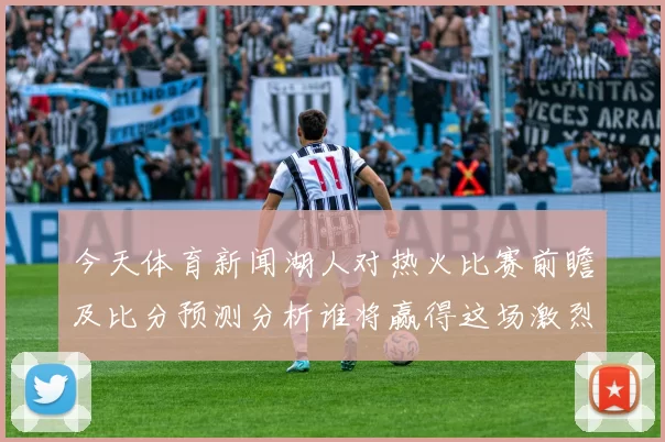 今天体育新闻湖人对热火比赛前瞻及比分预测分析谁将赢得这场激烈对决